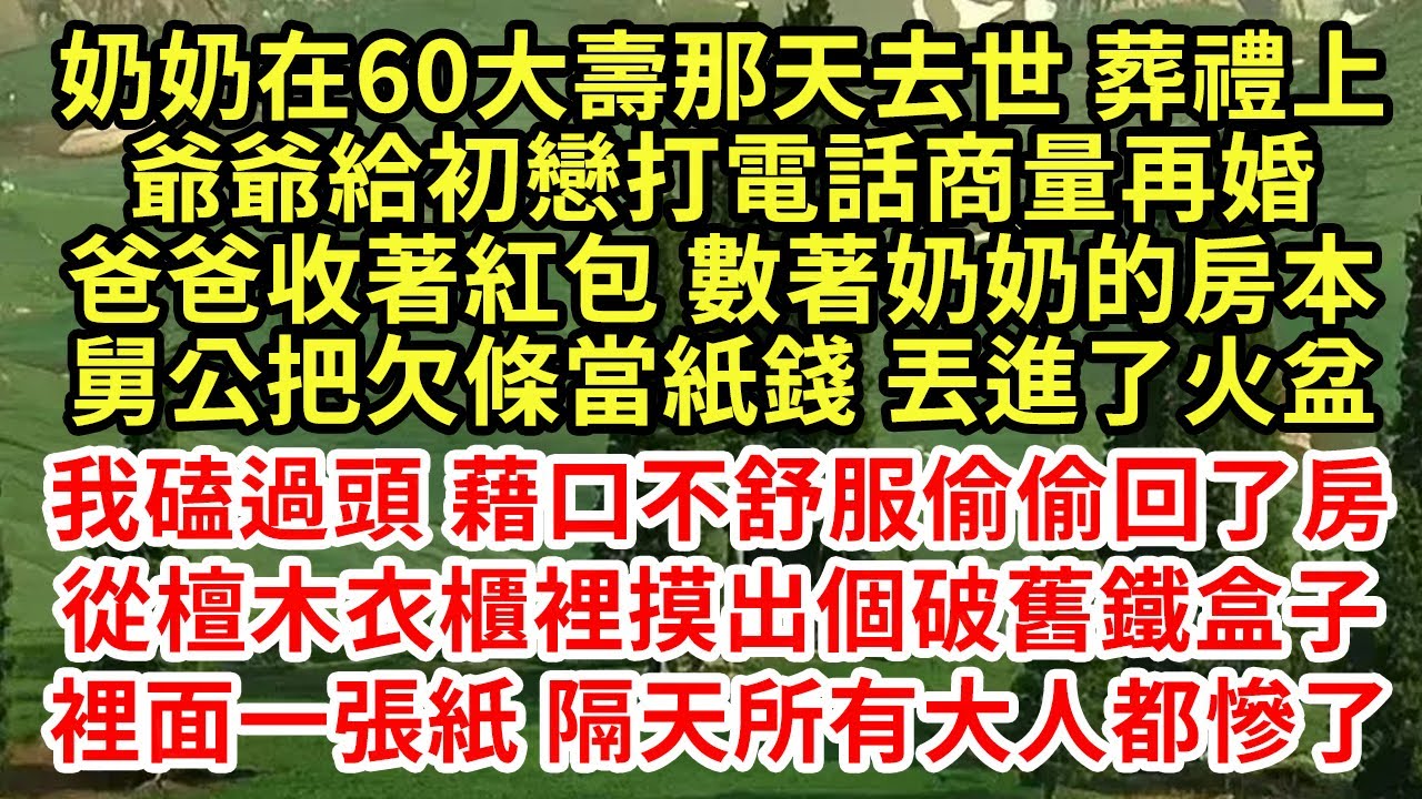 奶奶在60大壽那天去世 葬禮上，爺爺給初戀打電話商量再婚，爸爸收著紅包 數著奶奶的房本，舅公把欠條當紙錢 丟進了火盆，我回房從衣櫃裡摸出破鐵盒，裡面一張紙隔天所有人慘了#為人處世#養老#中年#情感故事