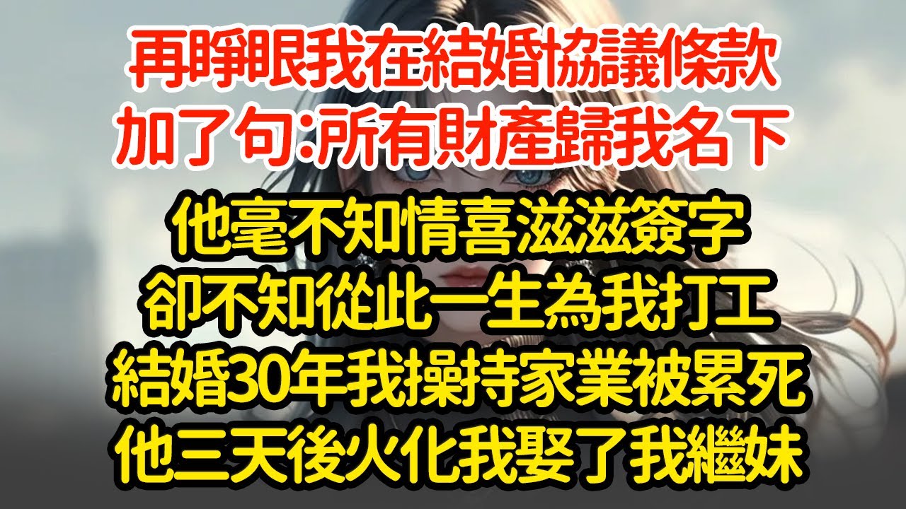再睜眼我在結婚協議條款加了句：所有財產歸我名下他毫不知情喜滋滋簽字卻不知從此一生為我打工結婚30年我操持家業被累死他三天後火化我娶了我繼妹