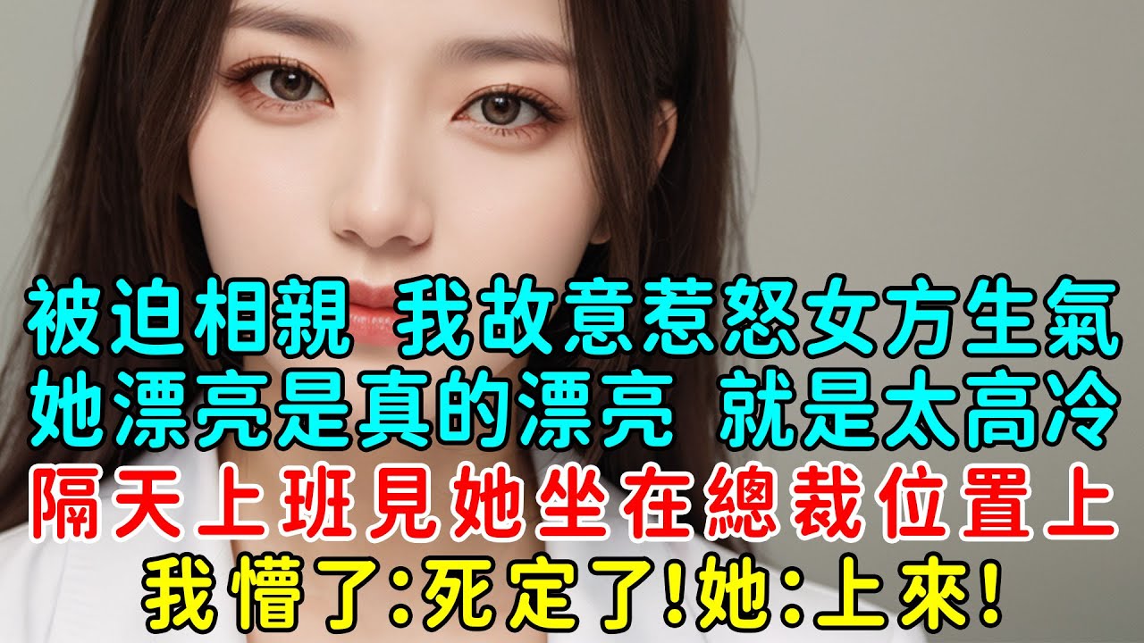 被迫相親時我故意惹怒女方生氣，她漂亮是真的漂亮 就是太高冷，隔天上班見她坐在總裁位置上，我懵了：死定了！她：上來！