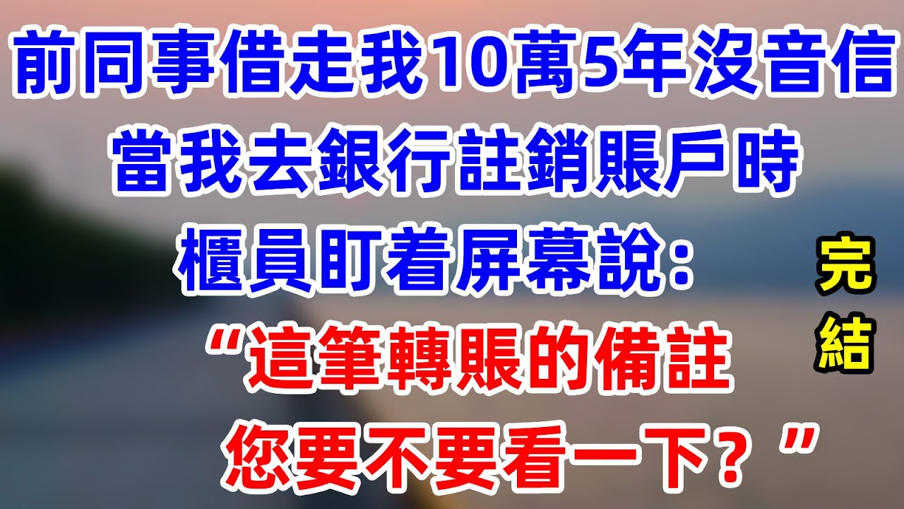 前同事借走我10萬5年沒音信，當我去銀行註銷賬戶時，櫃員盯着屏幕說：“這筆轉賬的備註，您要不要看一下？”   #為人處世 #生活經驗 #情感故事