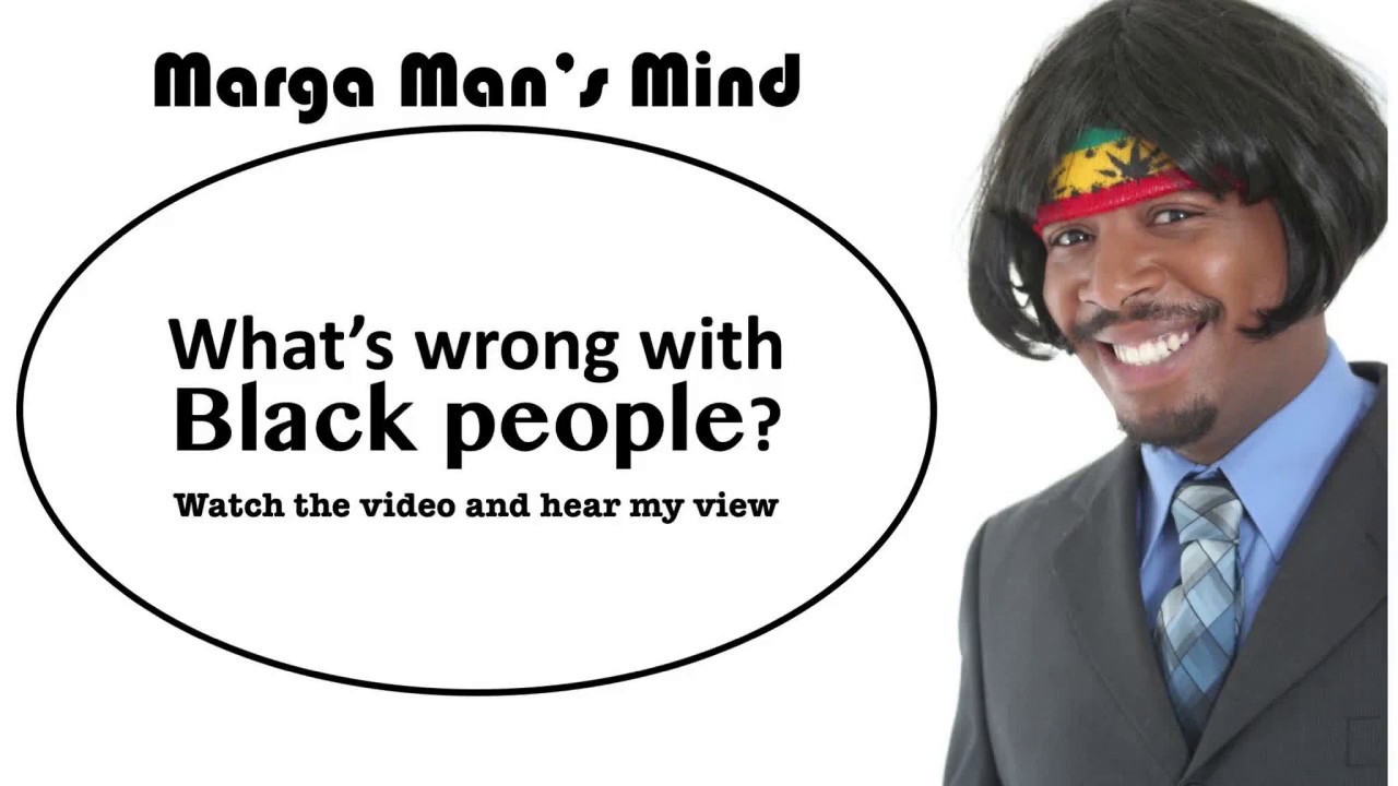 Marga Man's Mind - Whats wrong with Black people?