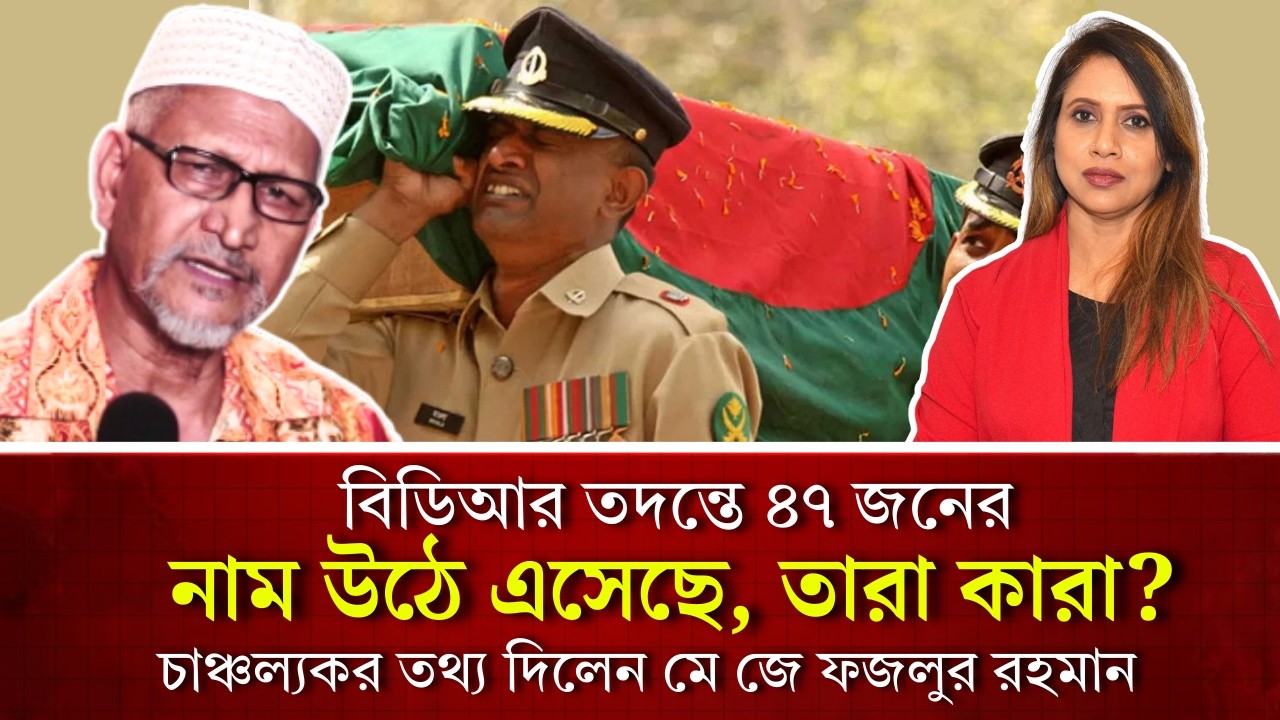 বিডিআর তদন্তে ৪৭ জনের নাম উঠে এসেছে, তারা কারা? চাঞ্চল্যকর তথ্য দিলেন মে জে ফজলুর রহমান 