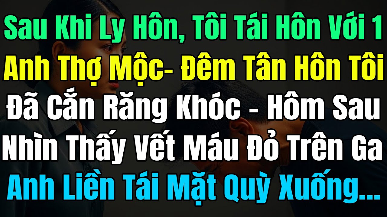 Sau Ly Hôn Tôi Tái Hôn Với 1 Thợ Mộc, Đêm Tân Hôn Tôi Cắn Răng Khóc, Sáng Sau Thấy Vết Máu Trên Ga..