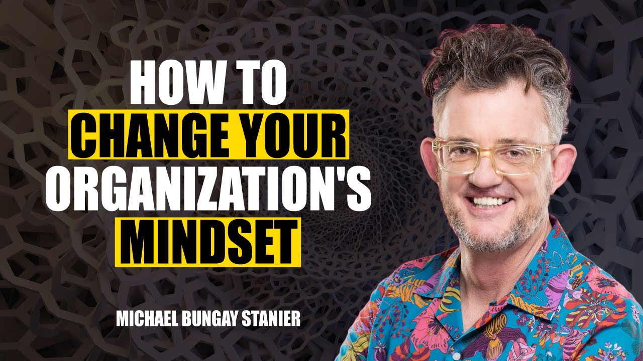 How to Change Your Organization's Mindset by Michael Bungay Stanier