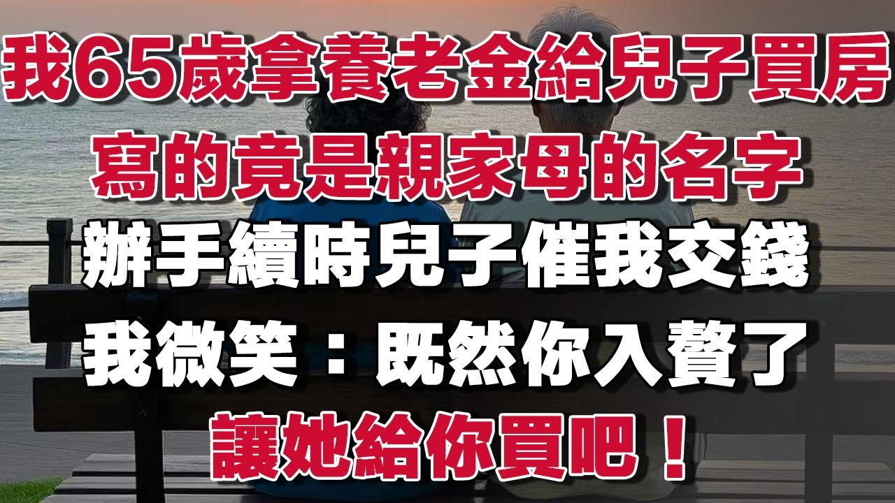 我65歲拿養老金給兒子買房寫的竟是親家母的名字辦手續時兒子催我交錢我微笑：既然你入贅了讓她給你買吧！#情感故事 #養老故事 #樂齡故事匯