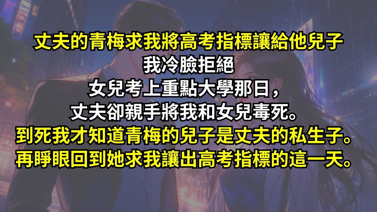 丈夫的青梅求我將高考指標讓給他兒子我冷臉拒絕，女兒考上重點大學那日，丈夫卻親手將我和女兒毒死。到死我才知道青梅的兒子是丈夫的私生子。再睜眼，回到她求我讓出高考指標的這一天……
