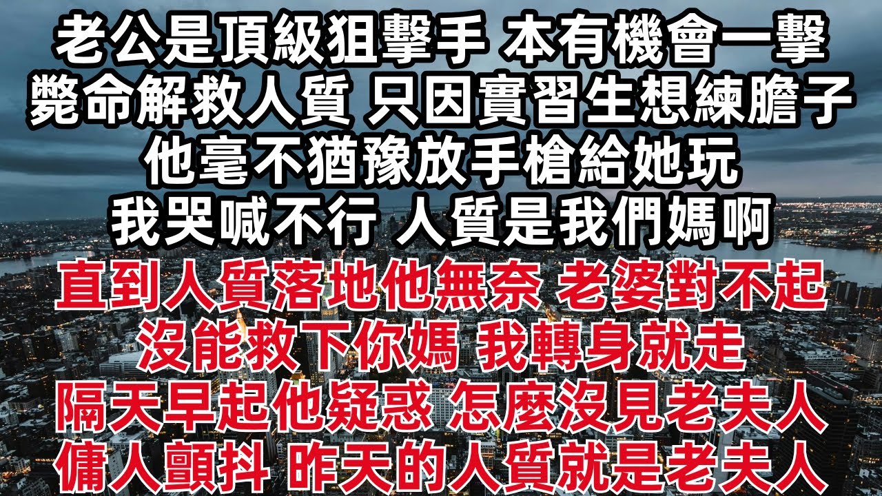 老公是頂級狙擊手 本有機會一擊斃命解救人質 只因實習生想練膽子他毫不猶豫放手槍給她玩 我哭喊不行 人質是我們媽啊 直到人質落地他無奈 老婆對不起沒能救下你媽 我轉身就走 隔天早起他疑惑 怎麼沒見老夫人