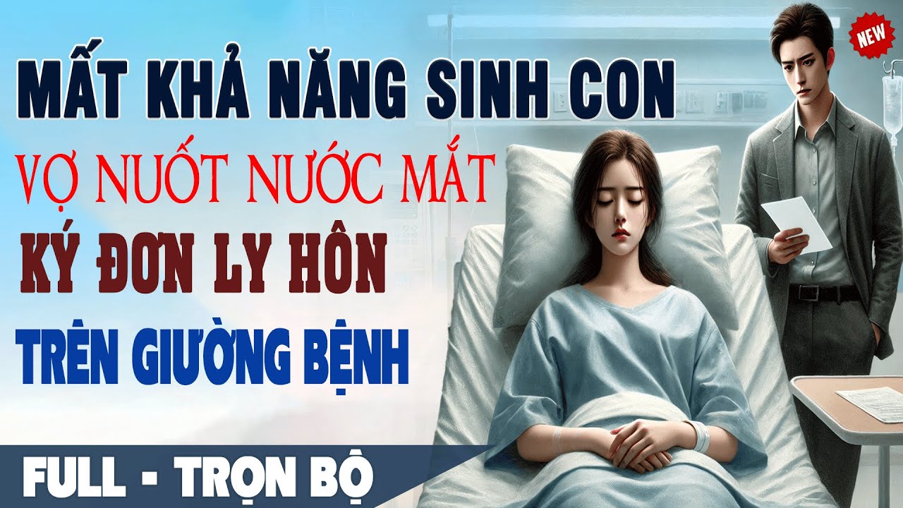💕Truyện Ngôn Tình Mới: Mất Khả Năng SINH CON NỐI DÕI Vợ Nuốt Nước Mắt KÝ ĐƠN LY HÔN Trên Giường Bệnh