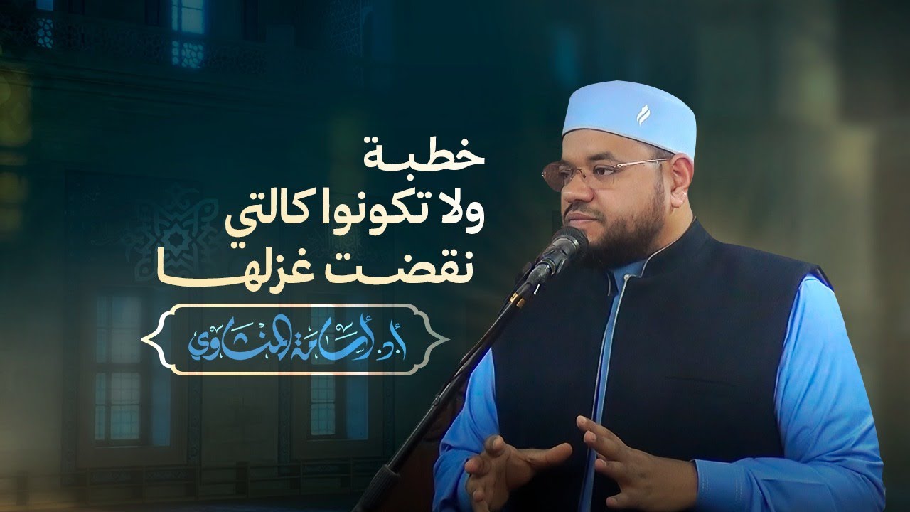 خطبة ولا تكونوا كالتي نقضت غزلها الدكتور أسامة المنشاوي