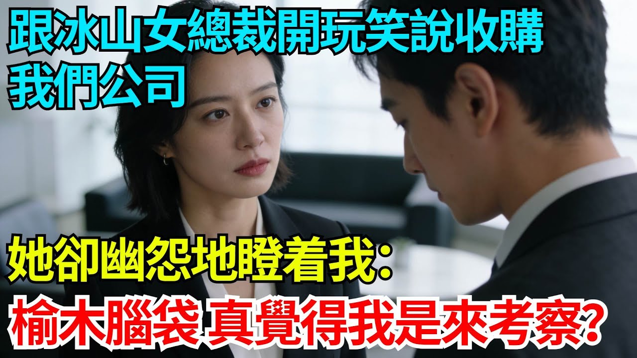 跟冰山女總裁開玩笑說收購我們公司，她卻幽怨地瞪着我：榆木腦袋，真覺得我是來考察的？【奇人社會誌】#完結爽文#職場故事#情感故事#總裁小說#女总裁系列#先婚后爱