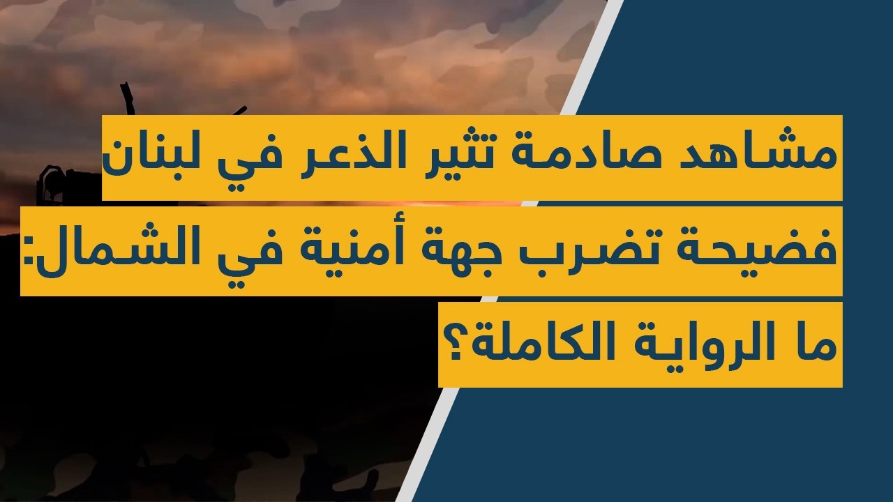 مشاهد صادمة تثير الذعر في لبنان - فضيحة تهز جهة أمنية في الشمال: ما الرواية الكاملة؟