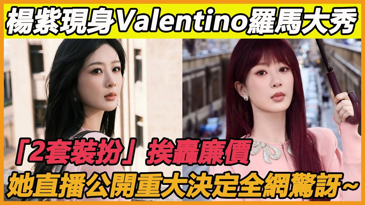 楊紫現身Valentino羅馬大秀，「2套裝扮」挨轟廉價，她直播公開重大決定全網驚訝~