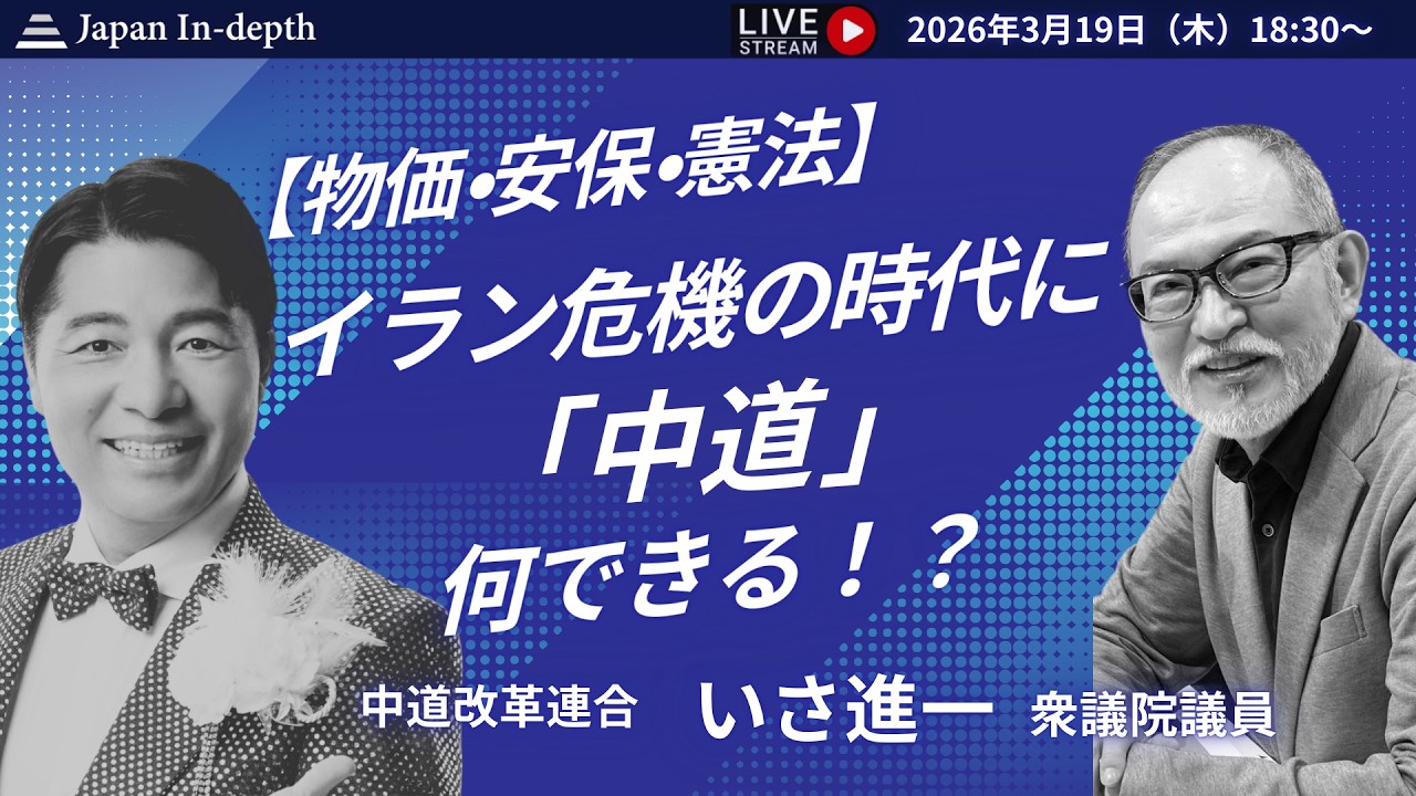 【Japan In-depthチャンネル】2026年3月19日（木）18:30～ 【物価・安保・憲法】イラン危機の時代に「中道」は何ができる！？　中道改革連合　いさ進一衆議院議員