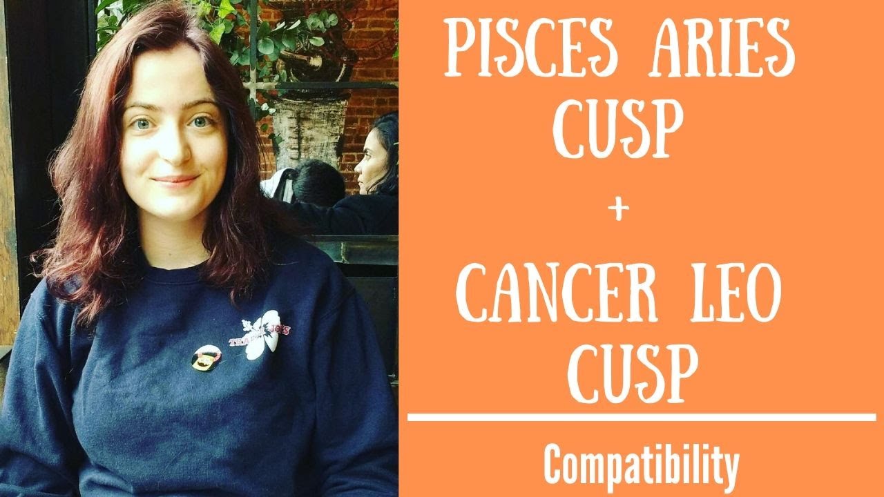 Pisces Aries Cusp + Cancer Leo Cusp - COMPATIBILITY