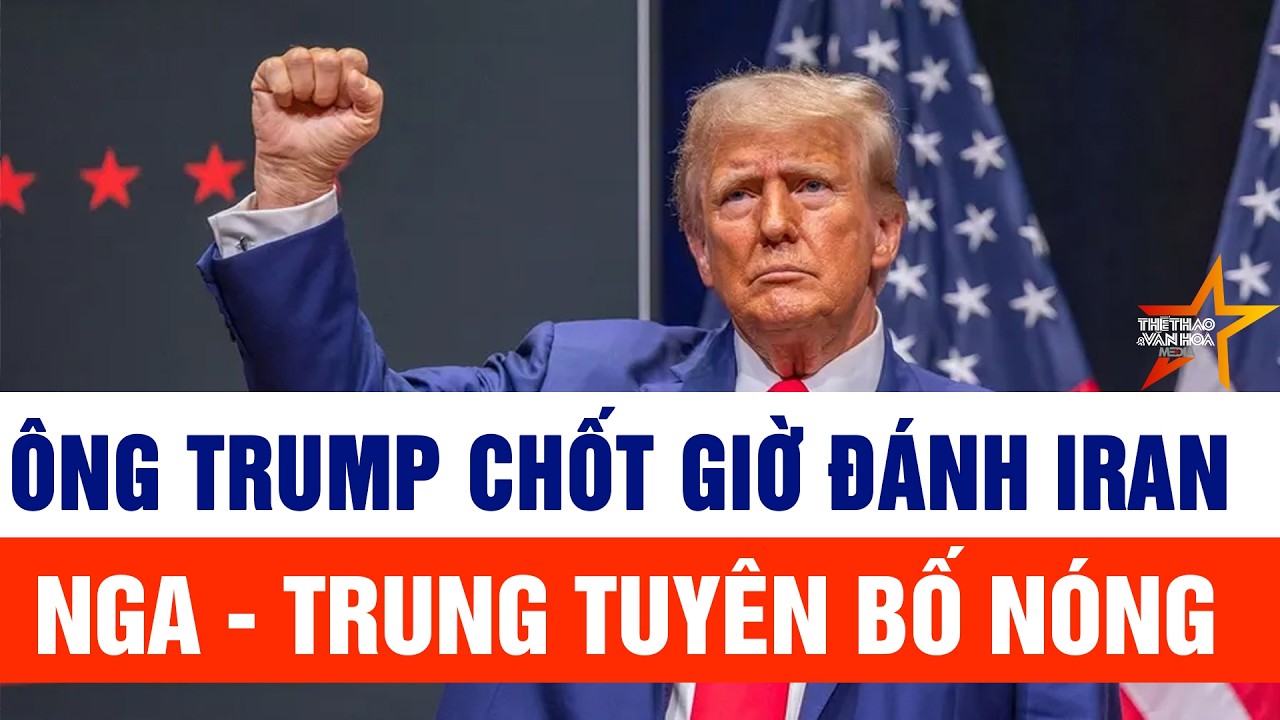 Thế giới toàn cảnh 19/2: Ông Trump chốt giờ đánh Iran; Nga - Trung tuyên bố nóng