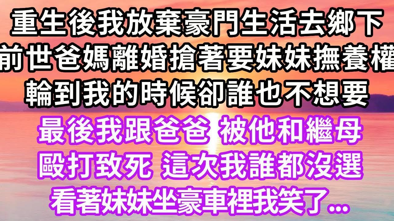 重生後我放棄豪門生活去鄉下，上一世爸媽離婚搶著要妹妹撫養權，輪到我的時候卻誰也不想要，最後我跟爸爸被繼母毆打致死，這次我誰都沒選，看著妹妹坐豪車裡我笑了...