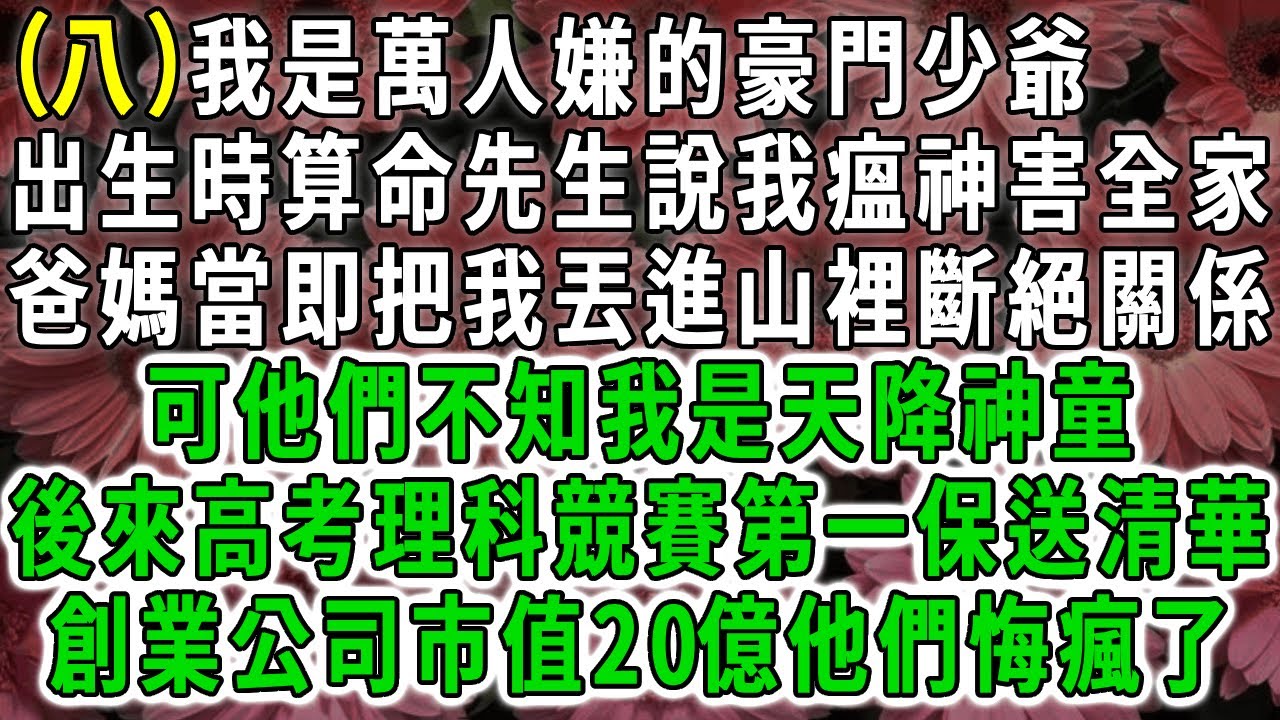 (八)我是萬人嫌的豪門少爺，出生時算命先生說我瘟神害全家，爸媽當即把我丟進大山斷絕關係，可他們不知我其實是天降神童，後來高考理科競賽第一保送清華，創業公司市值20億他們悔瘋了。