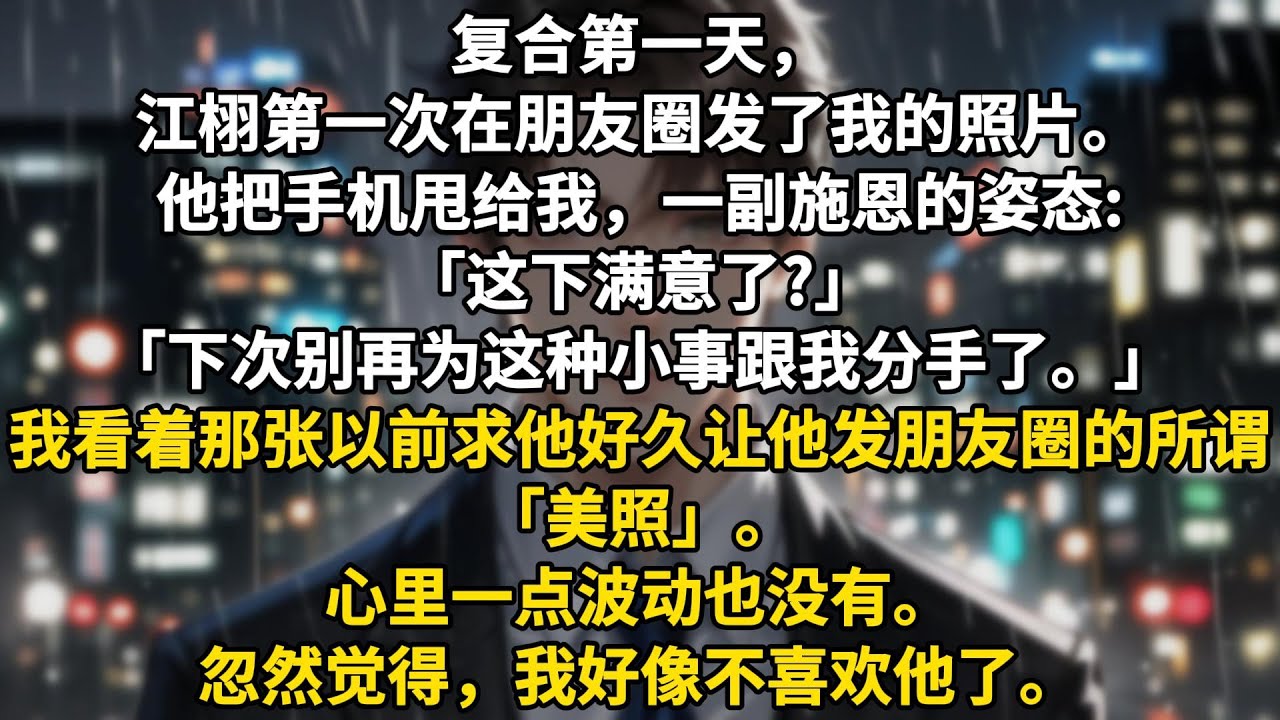 复合第一天，江栩第一次在朋友圈发了我的照片。他把手机甩给我，一副施恩的姿态:「这下满意了?」「下次别再为这种小事跟我分手了。」我看着那张以前求他好久让他发朋友圈的所谓「美照」。心里一点波动也没有。