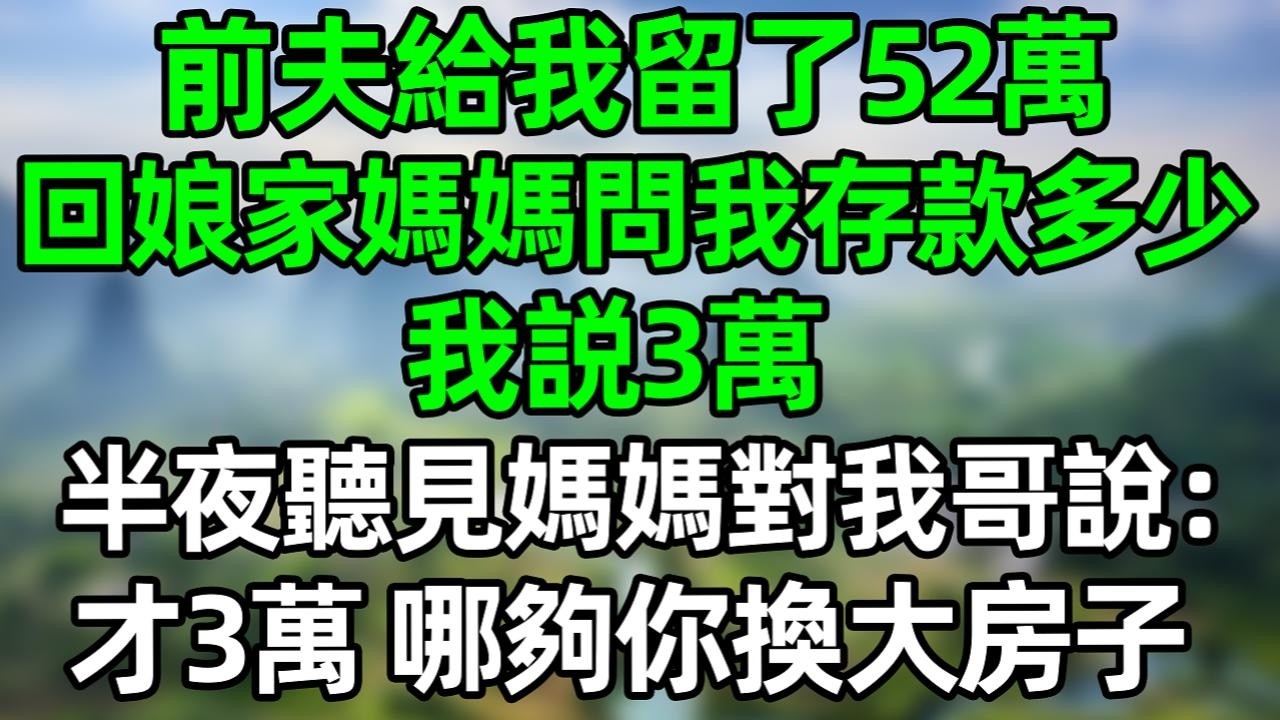 前夫给我留了52万，回娘家妈妈问我存款多少，我说3万，半夜听见妈妈对我哥说：才3万 哪够你换大房子！#夜讀人生 #大橘講故事  #情感故事 #講故事  #幸福生活