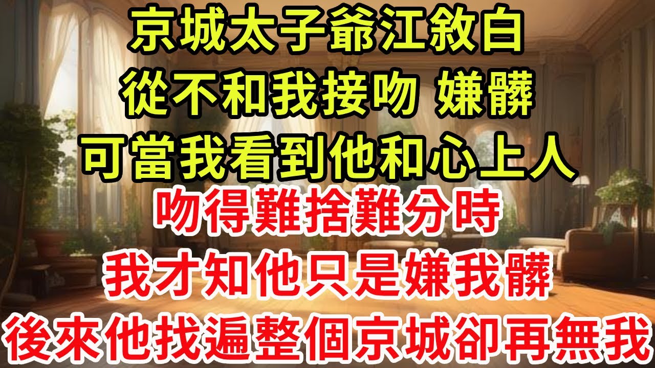 京城太子爺江敘白從不和我接吻，嫌髒，可當我看到他和心上人，吻得難捨難分時，我才知他只是嫌我髒。後來他找遍整個京城卻再無我。#復仇 #爽文 #逆襲