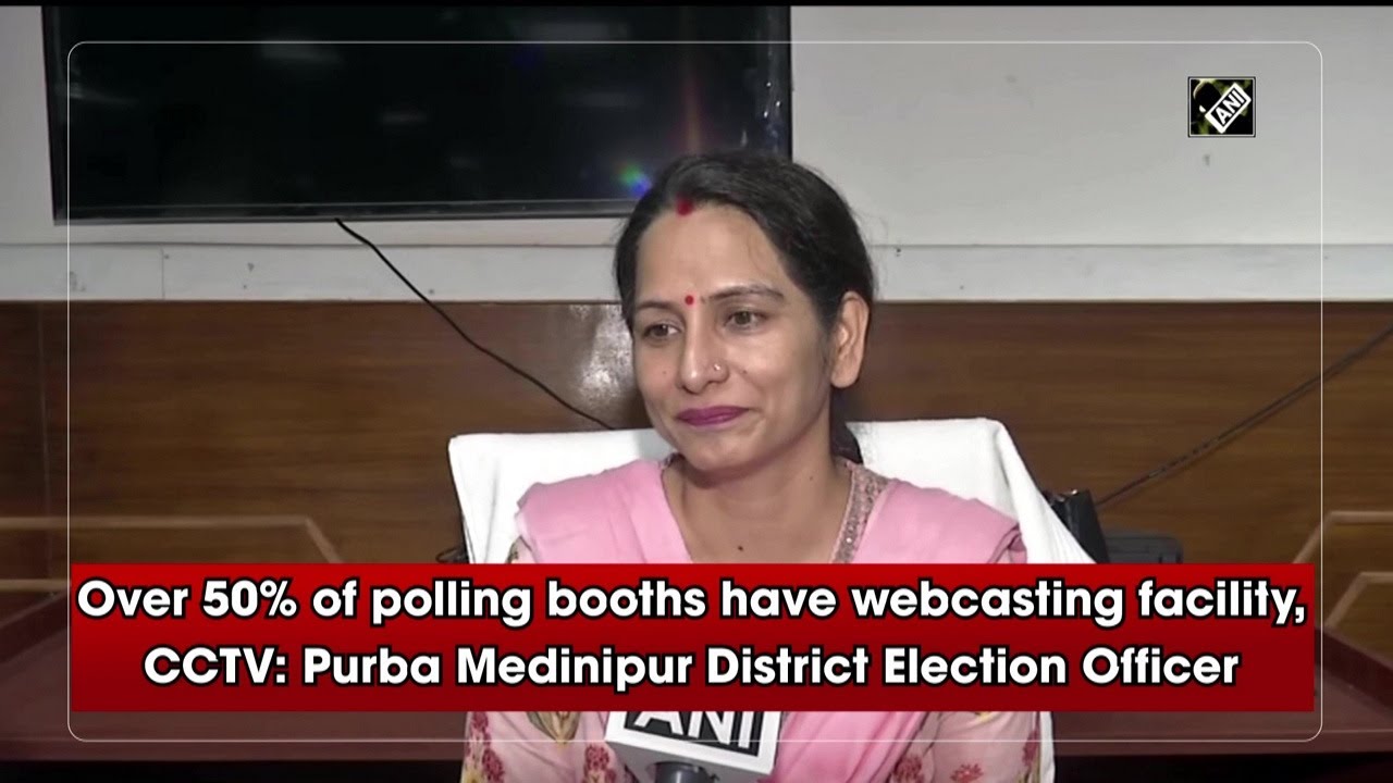 Over 50% of polling booths have webcasting facility, CCTV: Purba Medinipur District Election Officer