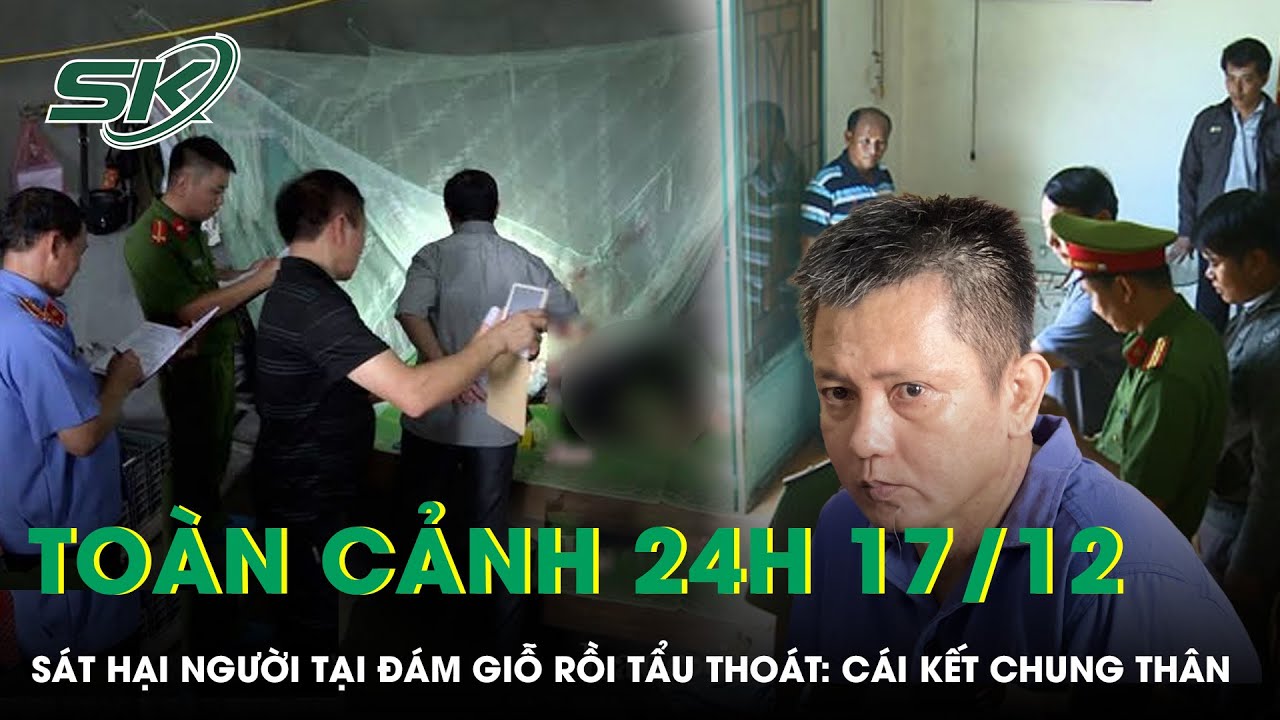 Toàn cảnh 24H 17/12: Sát hại người tại đám giỗ rồi tẩu thoát: Cái kết CHUNG THÂN