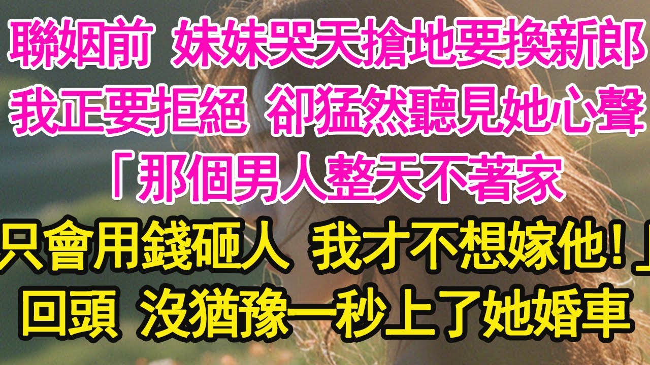 聯姻前 妹妹哭天搶地要換新郎，我正要拒絕 卻猛然聽見她心聲，「那個男人整天不著家，只會用錢砸人 我才不想嫁他！」回頭 沒猶豫一秒上了她婚車【琉璃】【甜寵】【霸總】