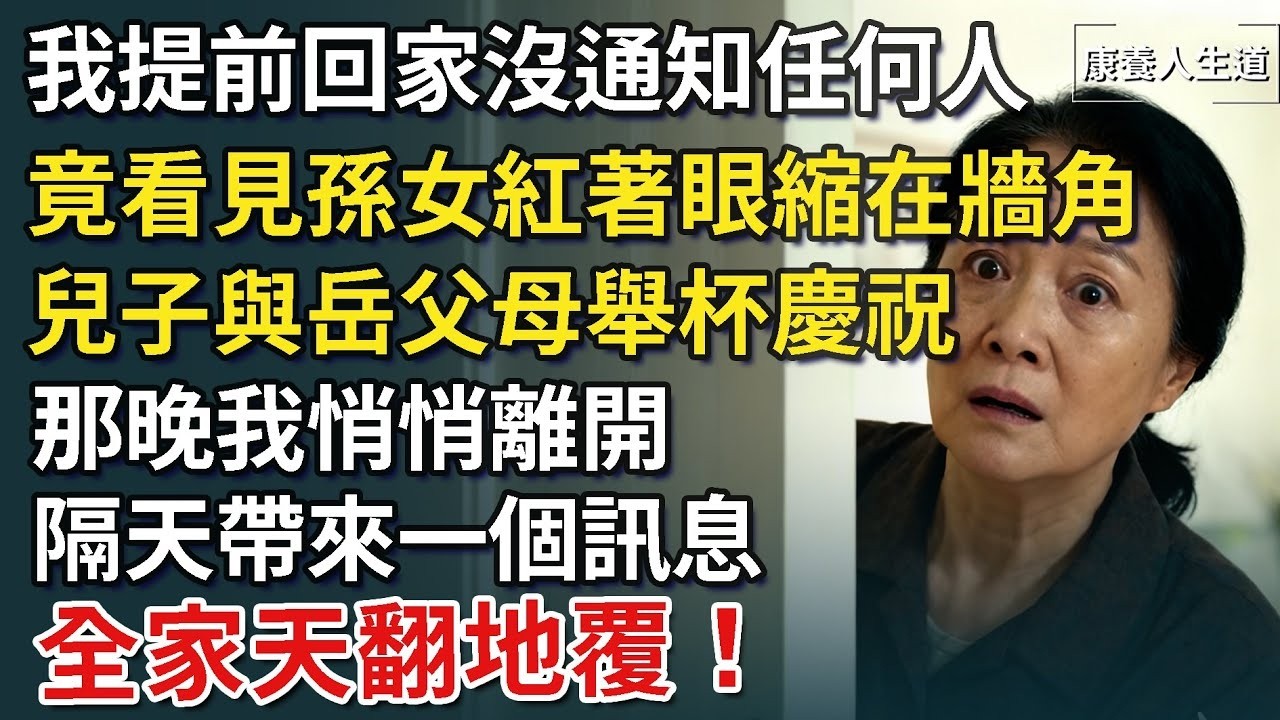 我提前回家沒通知任何人，竟看見孫女紅著眼縮在牆角，兒子與岳父母舉杯慶祝，那晚我悄悄離開，隔天帶來一個訊息，全家天翻地覆！【康養人生道】 #康養人生道 #上了年紀該明白的事 #養老 #聰明老人