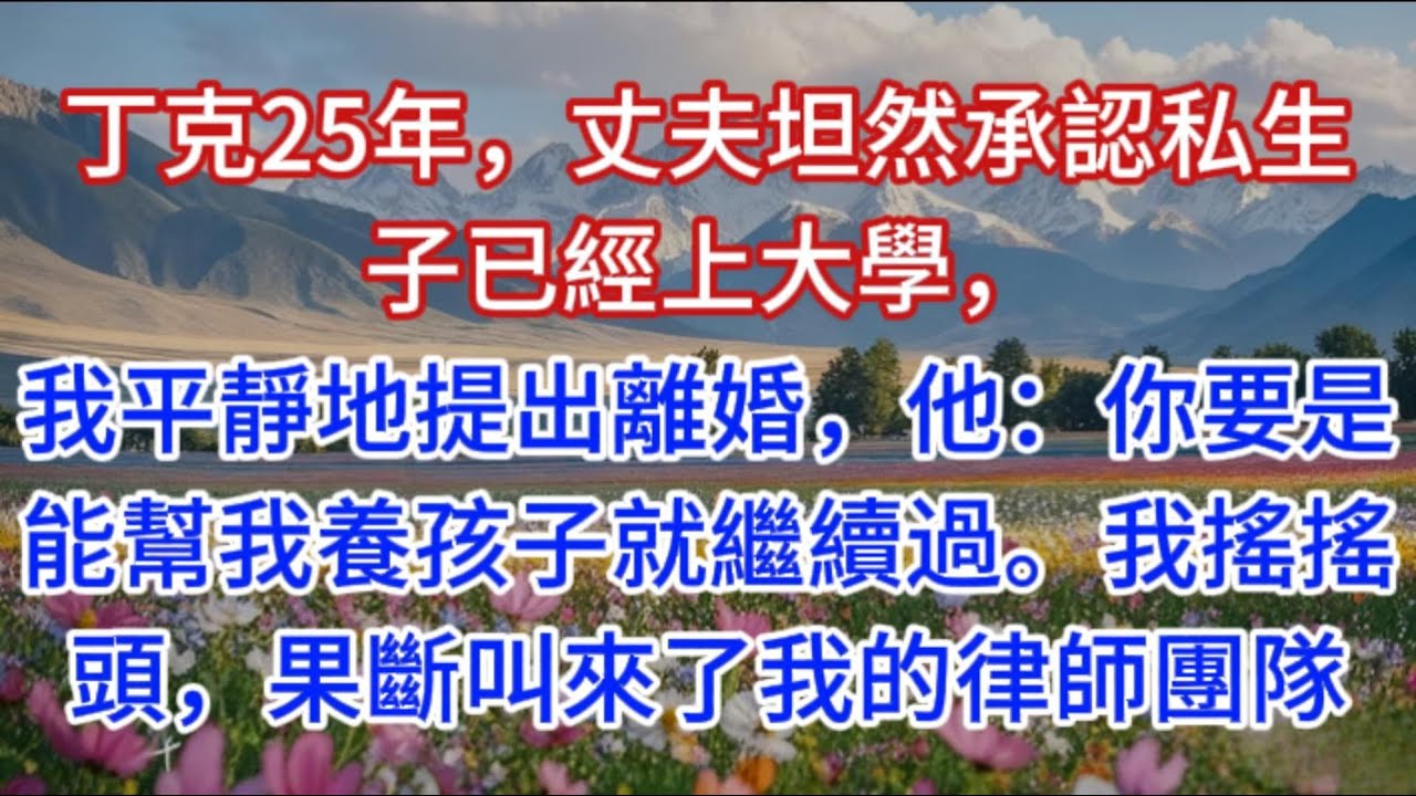 丁克25年，丈夫坦然承認私生子已經上大學，我平靜地提出離婚，他：你要是能幫我養孩子就繼續過。我搖搖頭，果斷叫來了我的律師團隊