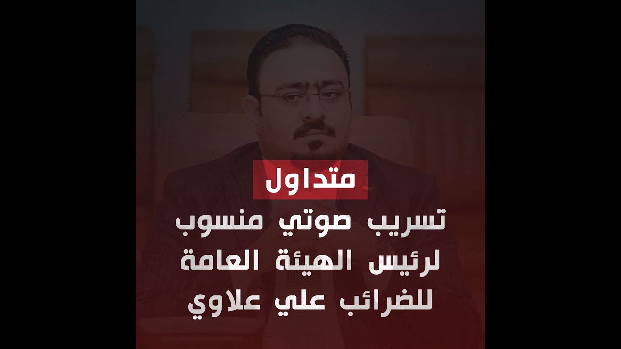 متداول: تسريب صوتي منسوب لرئيس الهيئة العامة للضرائب علي علاوي وهو يقوم بالتلاعب في أموال الضرائب