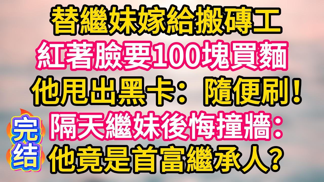 [完结！]  替繼妹嫁給搬磚工，紅著臉要100塊買麵。他甩出黑卡：隨便刷！隔天繼妹後悔撞牆：他竟是首富繼承人？#故事分享  #小意情感说 #故事#言情小說#一口氣看完#爽文#情感