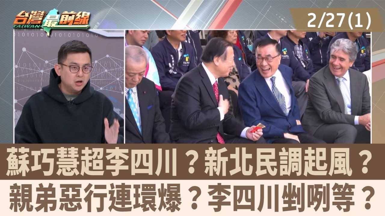 蘇巧慧超李四川？新北民調起風？ 親弟惡行連環爆？李四川剉咧等？【台灣最前線 重點摘要】2026.02.27(1)