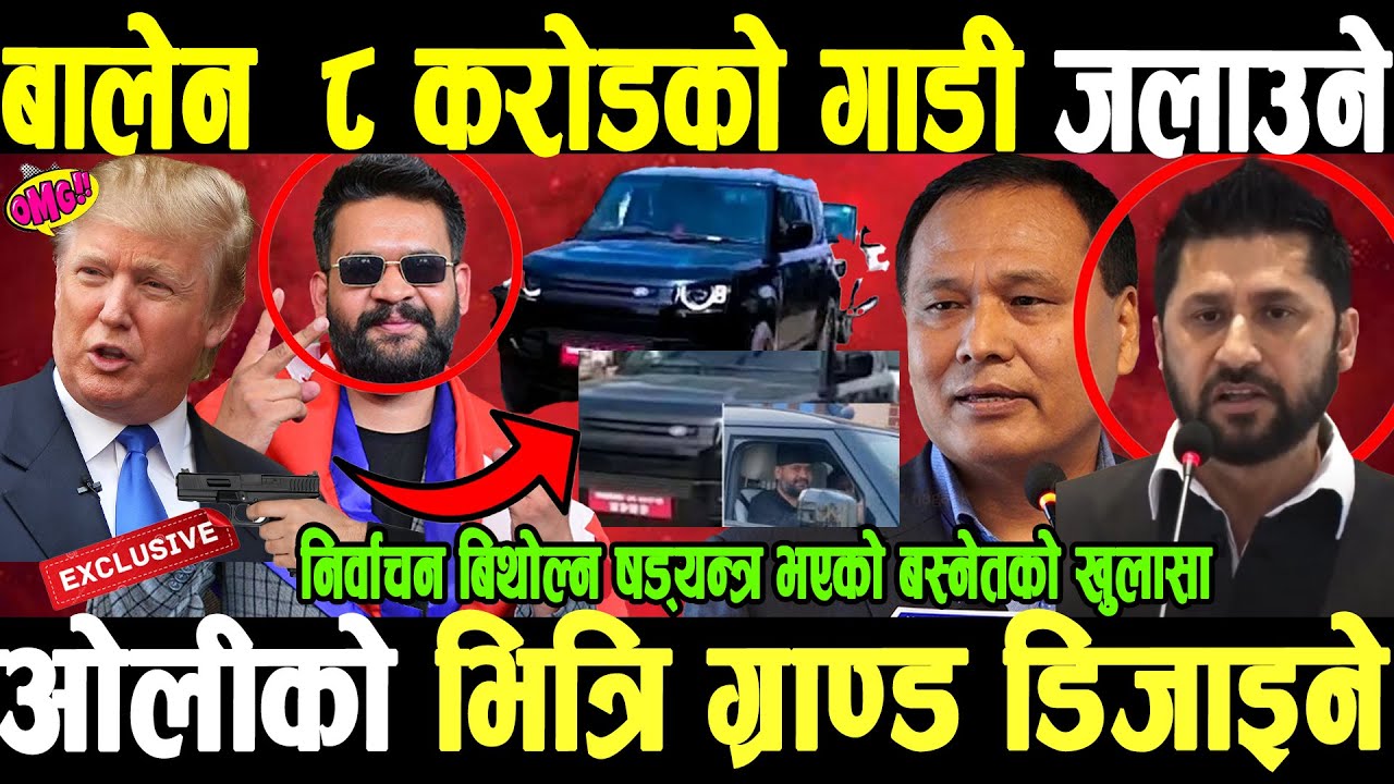 झापामा बालेनको ८ करोडको गाडी जलाउने ओलीको ग्राण्ड डिजाईन्,निर्वाचन भाँडिने बस्नेको डरलाग्दो खुलासा