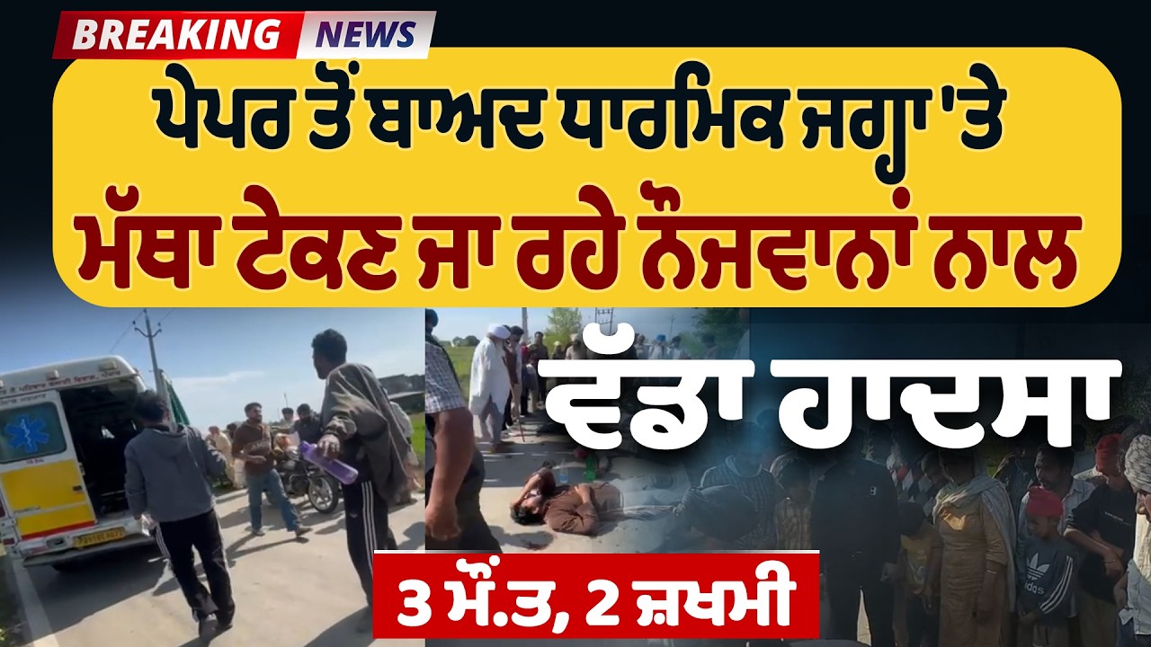 Breaking: ਪੇਪਰ ਤੋਂ ਬਾਅਦ ਧਾਰਮਿਕ ਜਗ੍ਹਾ 'ਤੇ ਮੱਥਾ ਟੇਕਣ ਜਾ ਰਹੇ ਨੌਜਵਾਨਾਂ ਨਾਲ ਵੱਡਾ ਹਾਦਸਾ, 3 ਮੌਂ.ਤ, 2 ਜ਼ਖਮੀ