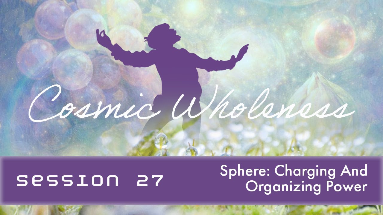 Cosmic Wholeness - Session 27 - Sphere II: Charging and Organizing Power