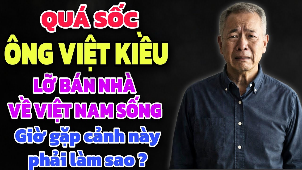 QUÁ SỐC - ÔNG VIỆT KIỀU LỠ BÁN NHÀ VỀ VIỆT NAM SỐNG GIỜ GẶP CẢNH NÀY PHẢI LÀM SAO ?