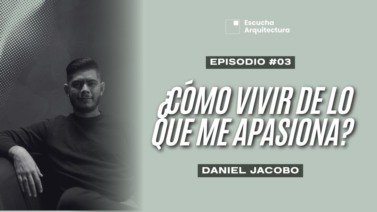 ¿Cómo vivir de lo que me apasiona? I Daniel Jacobo I Escucha Arquitectura I T3E3