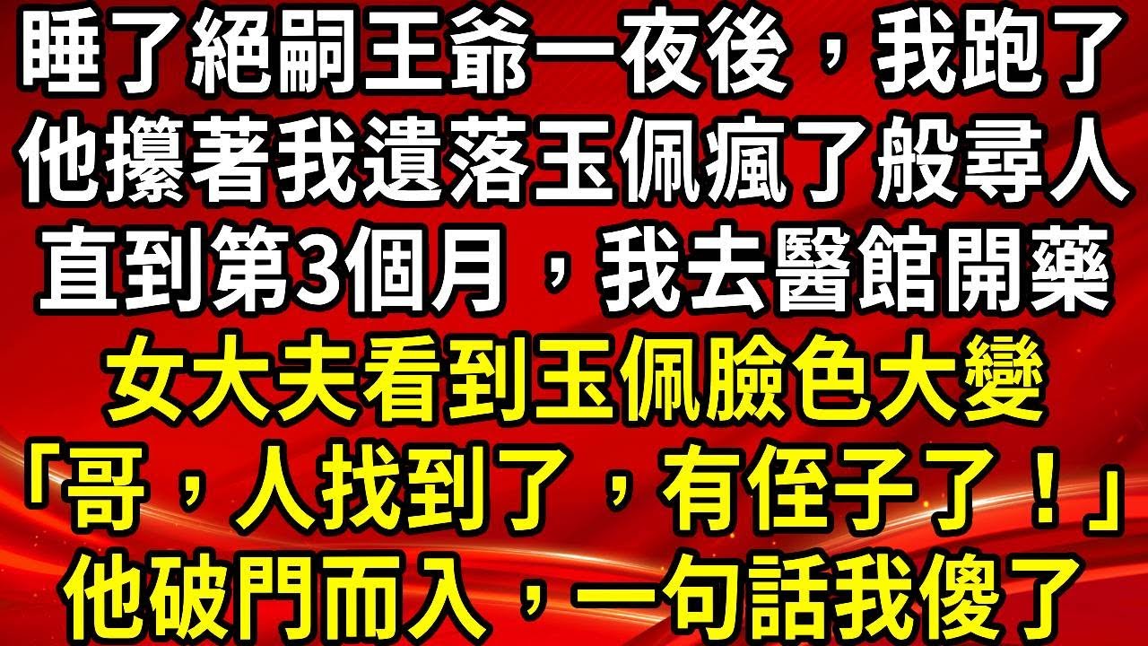 睡了絕嗣王爺一夜後，我跑了。他攥著我遺落玉佩瘋了般尋人。直到第3個月，我去醫館開藥。女大夫看到玉佩臉色大變「哥，人找到了，有侄子了！」他破門而入，一句話我傻了#生活經驗#情感故事#養老#睡前故事