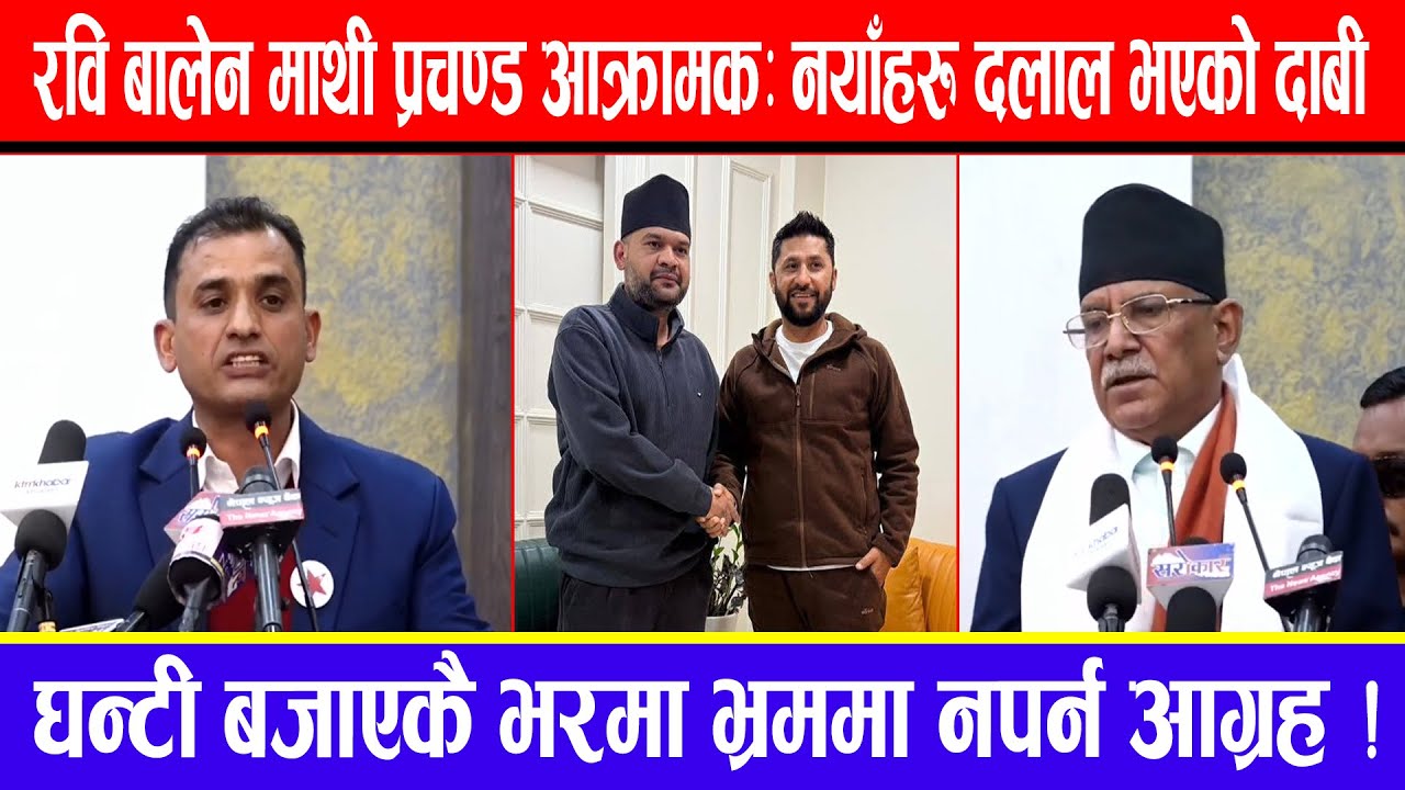 रवि बालेन माथी प्रचण्ड आक्रामक : नयाँहरु दलाल भएको दाबी : घन्टी बजाएकै भरमा भ्रममा नपर्न आग्रह !