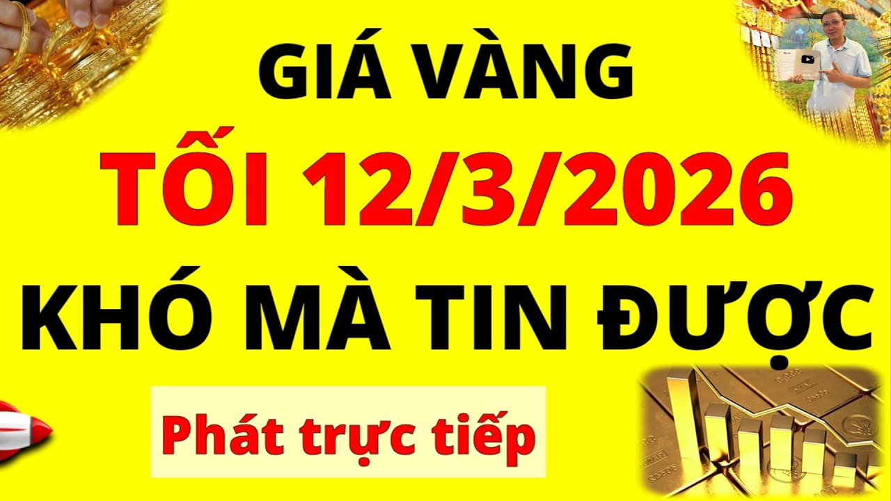 Trực tiếp giá vàng Tối hôm nay ngày 12/3/2026 - Khó mà tin được giá vàng 9999, vàng Sjc, Pnj và Doji