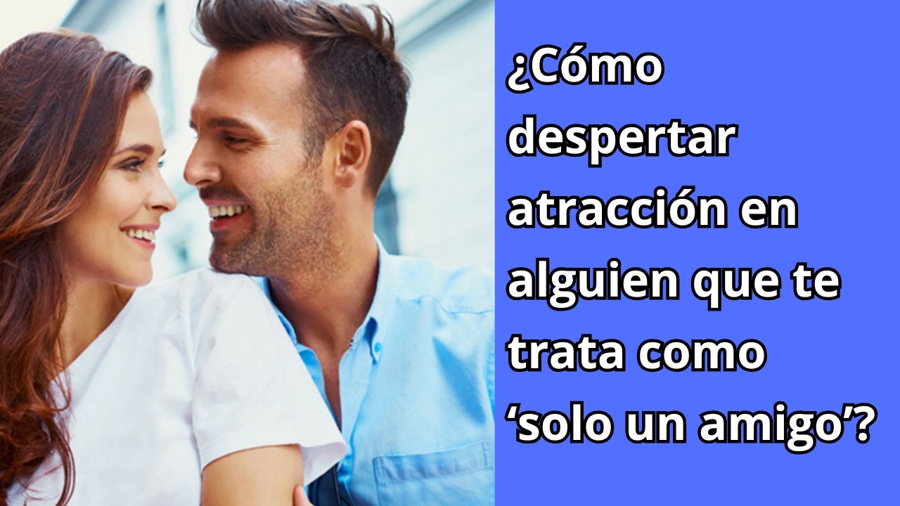 ¿Cómo despertar atracción en alguien que te trata como ‘solo un amigo’?