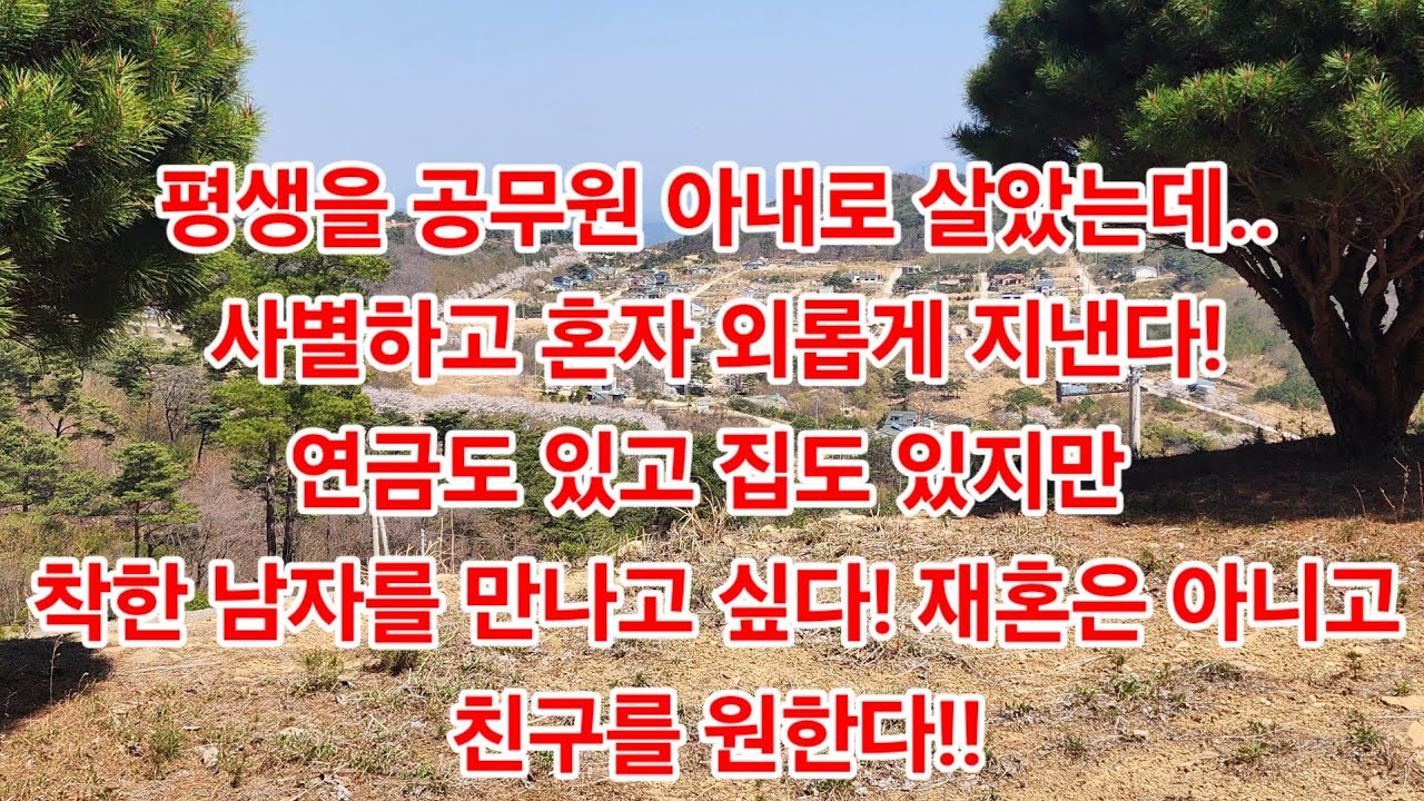 평생을 공무원 아내로 살았는데..사별하고 혼자 외롭게 지낸다! 연금도 있고 집도 있지만 착한 남자를 만나고 싶다! 재혼은 아니고친구를 원한다!!