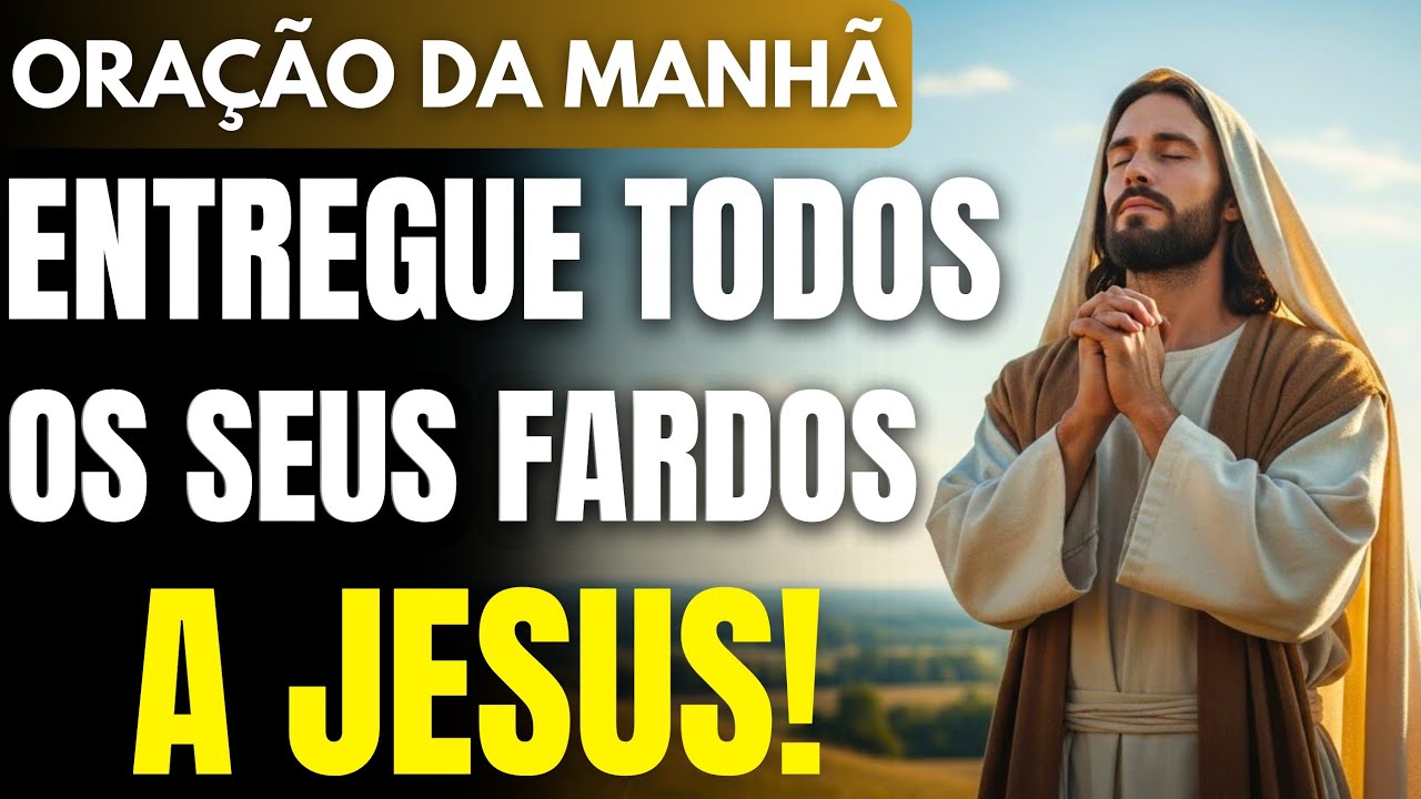 ENTREGUE TODOS OS SEUS FARDOS A JESUS HOJE | ORAÇÃO DA MANHÃ