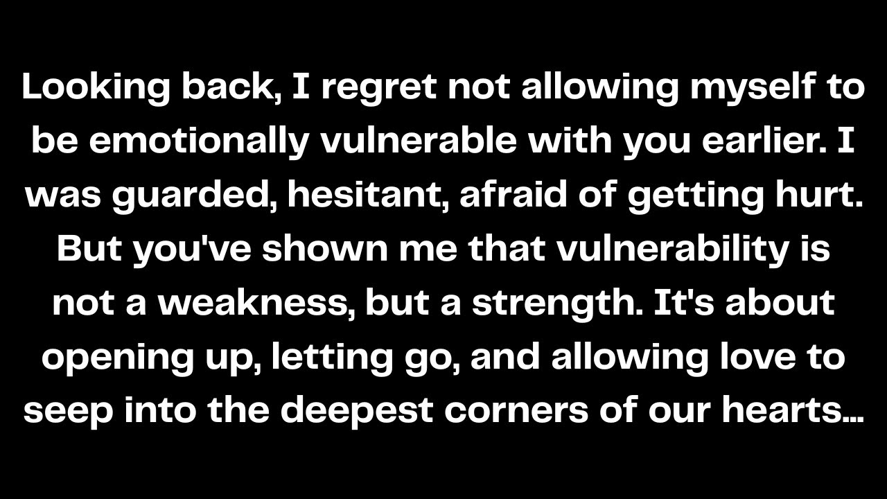 Looking back, I regret not allowing myself to be emotionally vulnerable with you earlier...