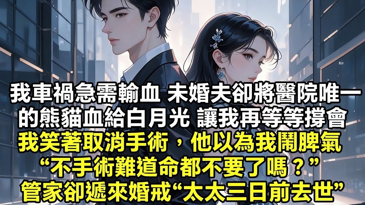 我車禍急需輸血未婚夫卻 將醫院唯一的熊貓血給白月光 讓我再等等撐會 我笑著取消手術，他以為我鬧脾氣 “不手術難道命都不要了嗎” 管家遞來婚戒“太太三日前去世”【追妻火葬場】【言情】