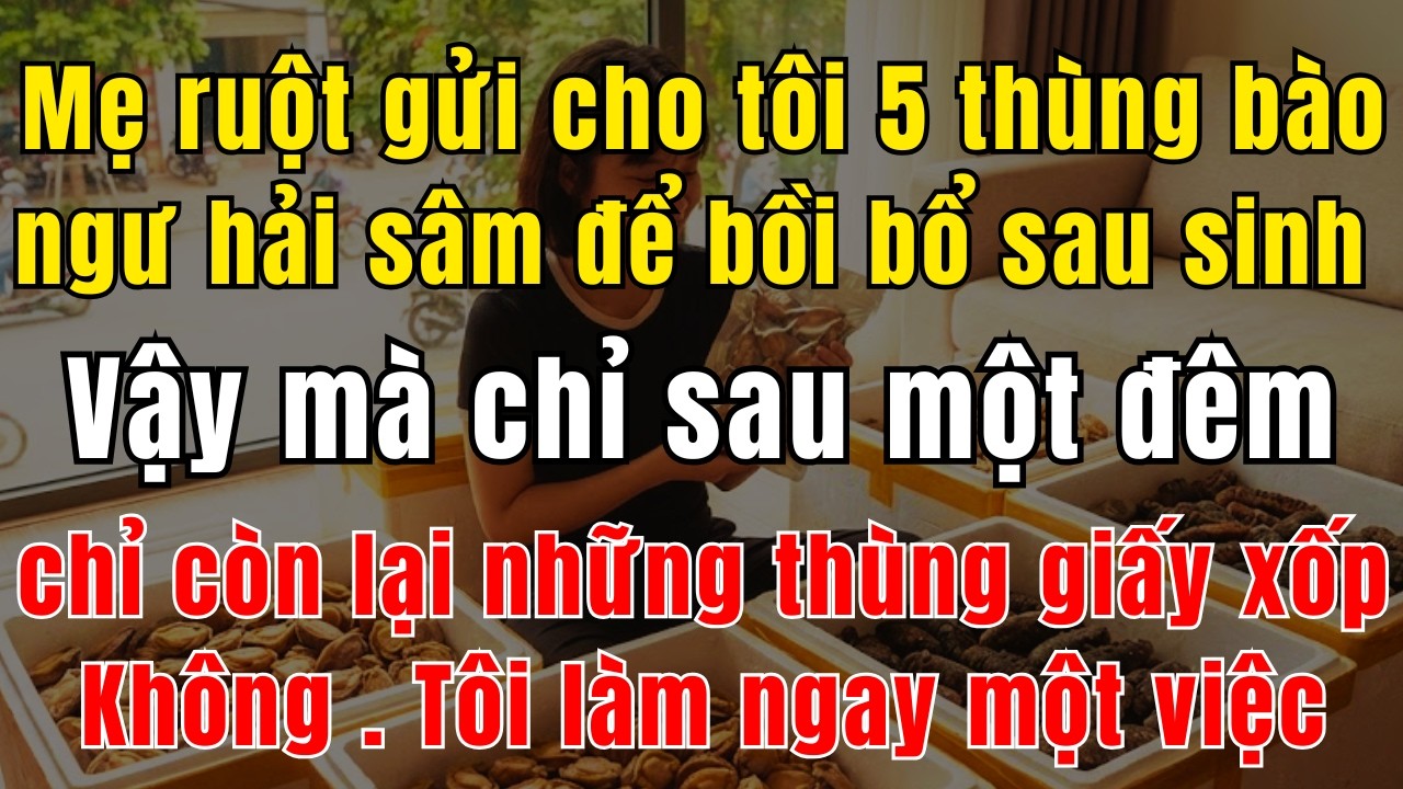 Nhà Mẹ Ruột Gửi Cho Tôi 5 Thùng Bào Ngư Hải Sâm Để Bồi Bổ Sau Sinh. Vậy Mà Chỉ Sau Một Đêm, Thứ