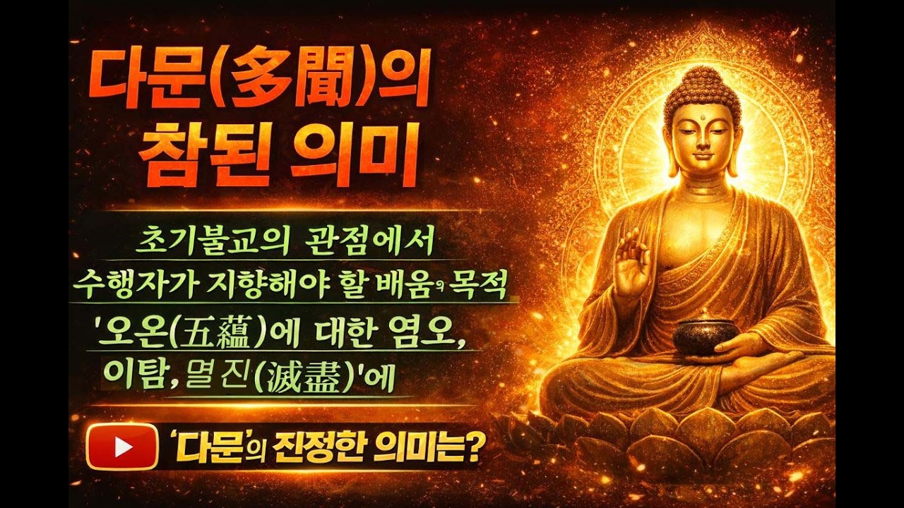 다문多聞의 참된 의미 초기불교의 관점에서, 부처님께서는 수행자가 지향해야 할 배움의 목적을 '오온五蘊에 대한 염오厭惡, 이탐離貪, 멸진滅盡'에 두셨습니다