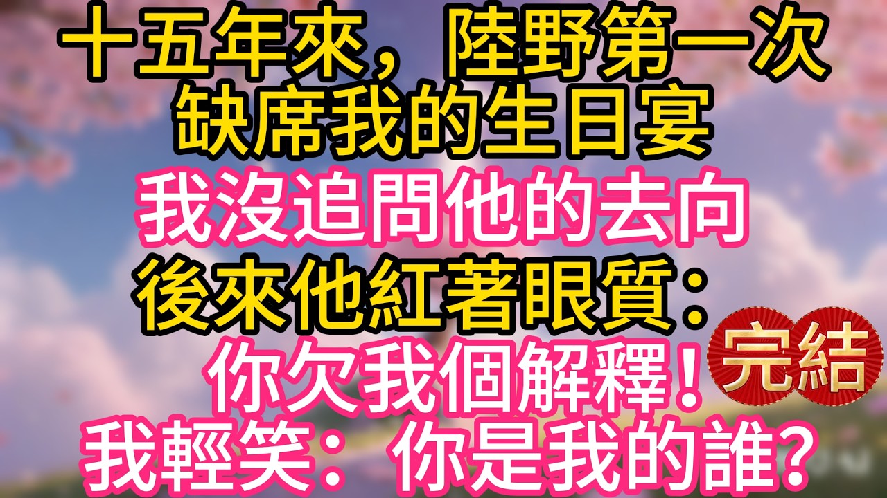 十五年來，陸野第一次缺席我的生日宴，我沒追問他的去向，後來他紅著眼質：你欠我個解釋！我輕笑：你是我的誰？
