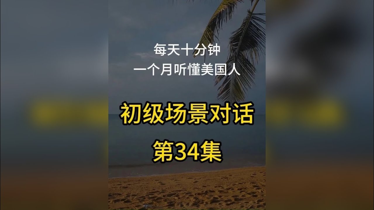 第34集：初级英语场景对话，每天十分钟，一个月听懂美国人 第34集：初级英语场景对话，每天十分钟，一个月听懂美国人