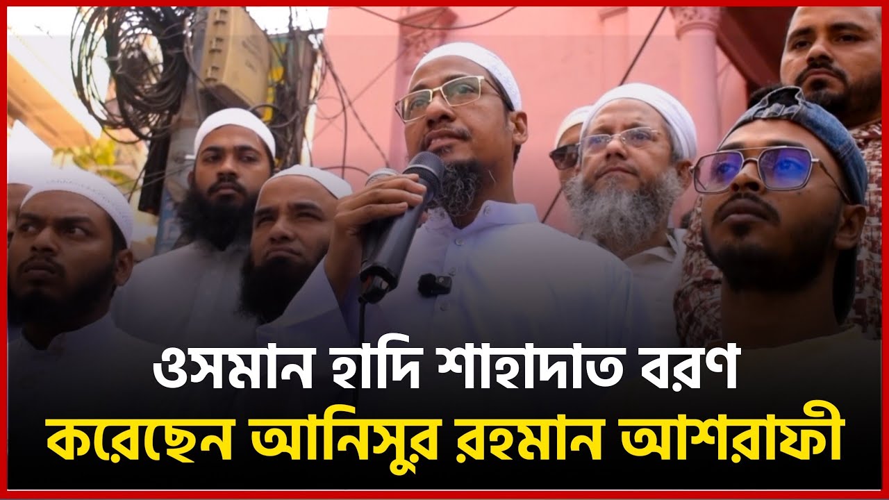 ওসমান হাদি শাহাদাত বরণ করেছেন আনিসুর রহমান আশরাফী...